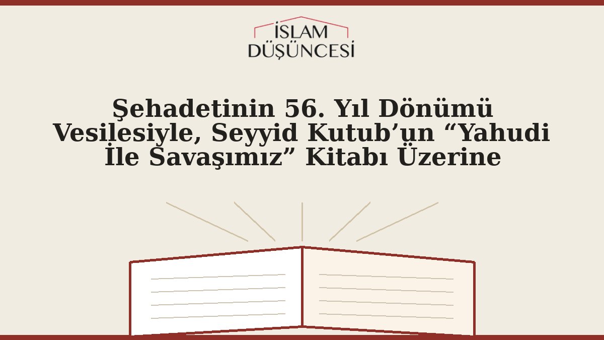 Şehadetinin 56. Yıl Dönümü Vesilesiyle,  Seyyid Kutub’un  “Yahudi İle Savaşımız”  Kitabı Üzerine