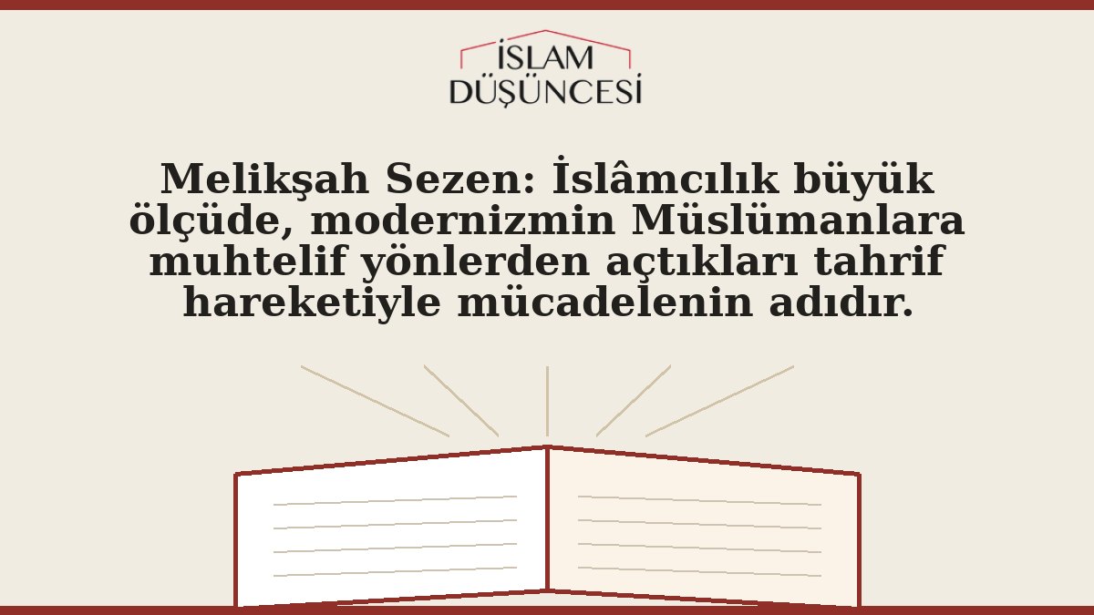 Melikşah Sezen: İslâmcılık büyük ölçüde, modernizmin Müslümanlara muhtelif yönlerden açtıkları tahrif hareketiyle mücadelenin adıdır.